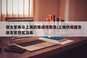 张文宏表示上海抗疫成效初显/上海抗疫医生张文宏获奖没有