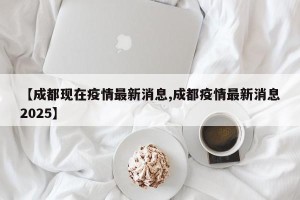 【成都现在疫情最新消息,成都疫情最新消息2025】