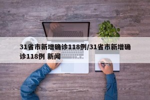 31省市新增确诊118例/31省市新增确诊118例 新闻