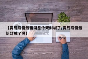 【青岛疫情最新消息今天封城了/青岛疫情最新封城了吗】