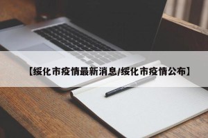 【绥化市疫情最新消息/绥化市疫情公布】