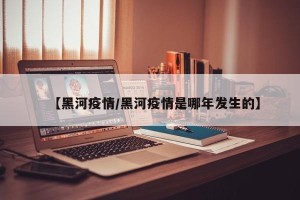 【黑河疫情/黑河疫情是哪年发生的】