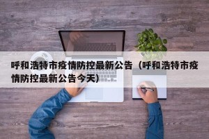 呼和浩特市疫情防控最新公告（呼和浩特市疫情防控最新公告今天）